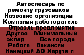 Автослесарь по ремонту грузовиков › Название организации ­ Компания-работодатель › Отрасль предприятия ­ Другое › Минимальный оклад ­ 1 - Все города Работа » Вакансии   . Ненецкий АО,Харута п.